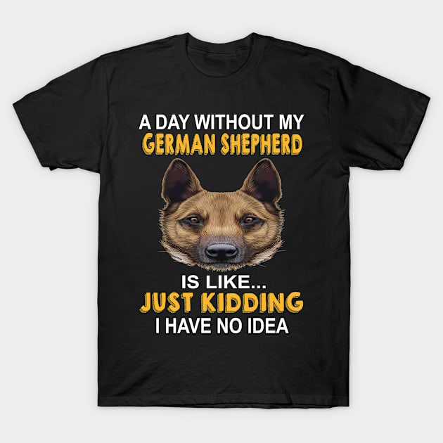 A Day Without My German Shepherd Is Like Just Kidding I Have No Idea T-Shirt by Uris